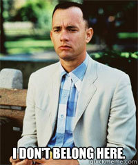  I don't belong here.   Forrest Gump