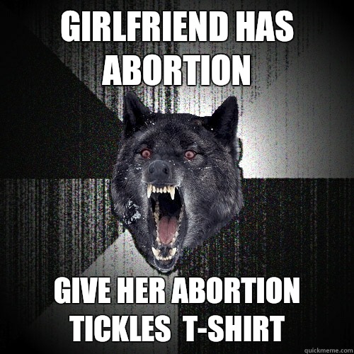 Girlfriend has abortion Give her abortion tickles  t-shirt  Insanity Wolf