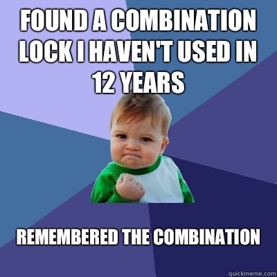 Found a combination lock I haven't used in 12 years Remembered the combination
  Success Kid