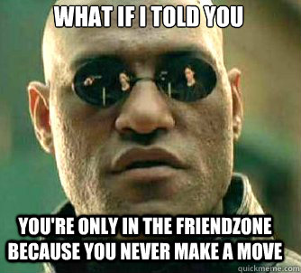 what if i told you you're only in the friendzone because you never make a move  Matrix Morpheus
