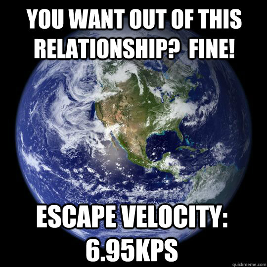 You want out of this relationship?  FINE! Escape Velocity:  6.95kps - You want out of this relationship?  FINE! Escape Velocity:  6.95kps  Earth