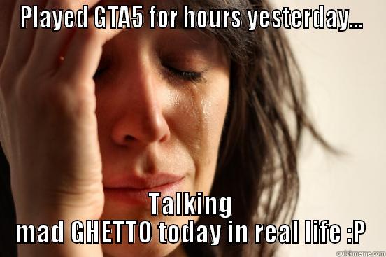 PLAYED GTA5 FOR HOURS YESTERDAY... TALKING MAD GHETTO TODAY IN REAL LIFE :P First World Problems