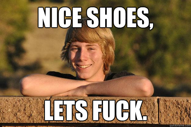 Nice shoes, lets fuck.   