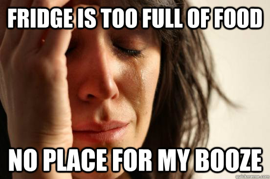 Fridge is too full of food No place for my booze  First World Problems