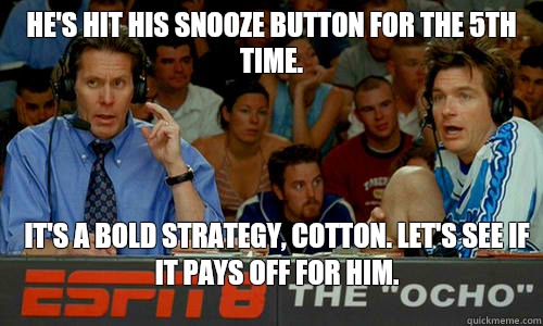 He's hit his snooze button for the 5th time. it's a bold strategy, cotton. Let's see if it pays off for him.  Bold Strategy Cotton