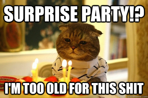 surprise party!? i'm too old for this shit  