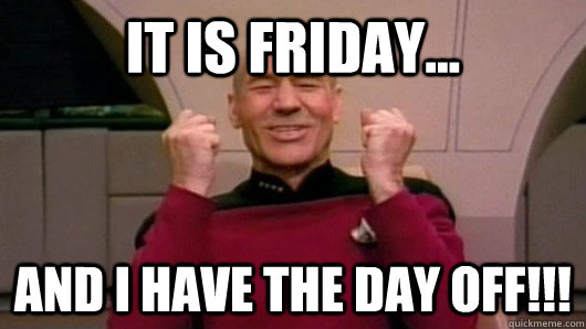 It is friday... And I have the day off!!! - It is friday... And I have the day off!!!  Happy Picard!