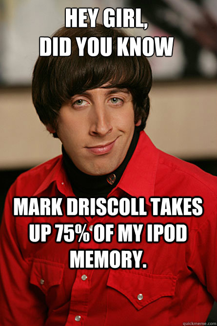 Hey Girl,
Did you know Mark Driscoll takes up 75% of my ipod memory.  Pickup Line Scientist