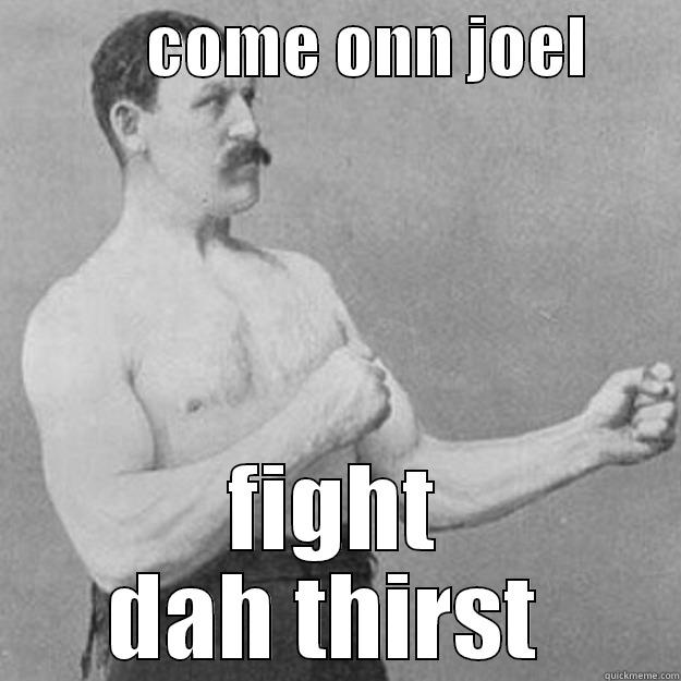            COME ONN JOEL        FIGHT DAH THIRST  overly manly man