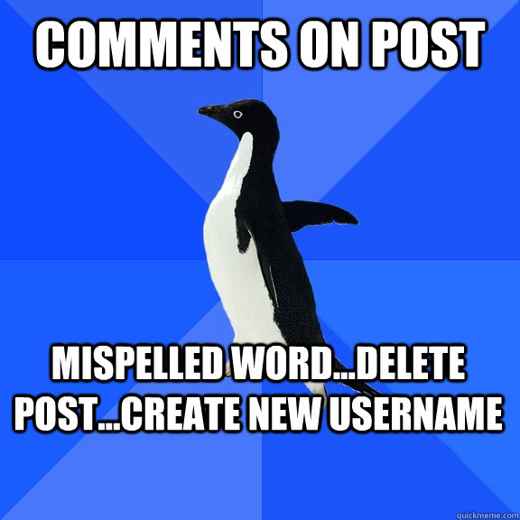 Comments on Post Mispelled word...Delete Post...create new username  Socially Awkward Penguin
