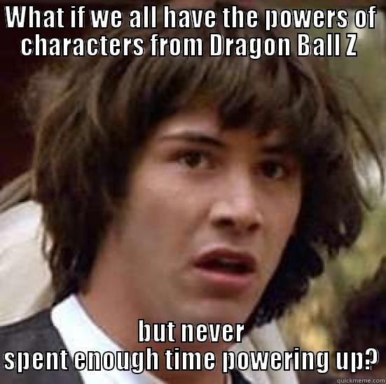 WHAT IF WE ALL HAVE THE POWERS OF CHARACTERS FROM DRAGON BALL Z  BUT NEVER SPENT ENOUGH TIME POWERING UP? conspiracy keanu