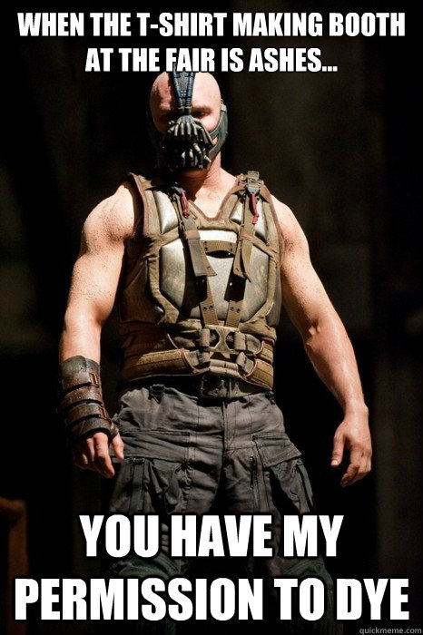 When the t-shirt making booth at the fair is ashes... you have my permission to dye  Permission Bane