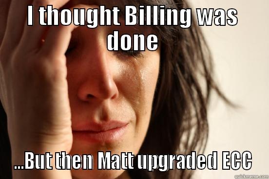 I THOUGHT BILLING WAS DONE ...BUT THEN MATT UPGRADED ECC First World Problems