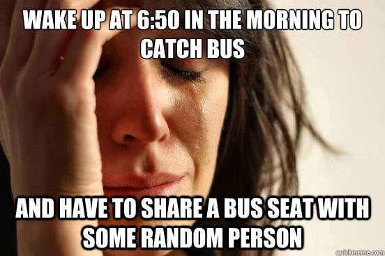 wake up at 6:50 in the morning to catch bus and have to share a bus seat with some random person  First World Problems