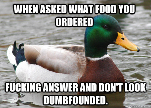 When asked what food you ordered Fucking answer and don't look dumbfounded.  Actual Advice Mallard