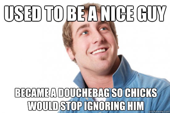 Used to be a nice guy Became a douchebag so chicks would stop ignoring him  Misunderstood Douchebag