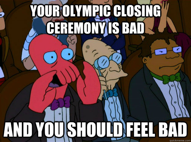 your olympic closing ceremony is bad and you should feel bad  Feel bad zoidberg