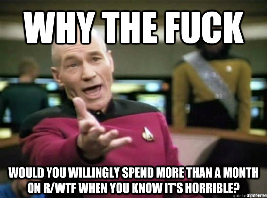 Why the fuck Would you willingly spend more than a month on r/wtf when you know it's horrible?  Annoyed Picard HD