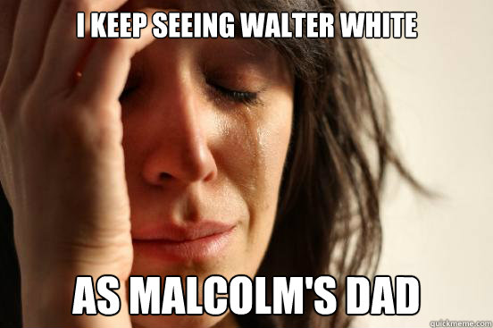 I keep seeing Walter White  as Malcolm's dad  First World Problems