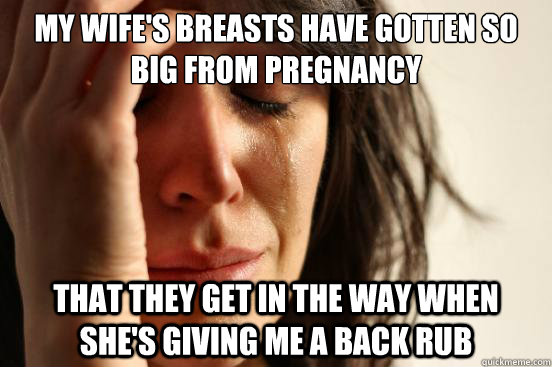 my wife's breasts have gotten so big from pregnancy that they get in the way when she's giving me a back rub - my wife's breasts have gotten so big from pregnancy that they get in the way when she's giving me a back rub  First World Problems