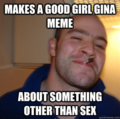 Makes a good girl gina meme about something other than sex  GoodGuyGreg