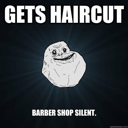 Gets haircut Barber shop silent.
  Forever Alone