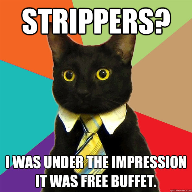 Strippers? I was under the impression it was free buffet.  Business Cat