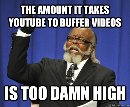 The amount it takes Youtube to buffer videos Is too damn high  Too Damn High