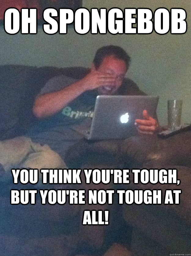 Oh spongebob you think you're tough, but you're not tough at all! - Oh spongebob you think you're tough, but you're not tough at all!  new meme dad