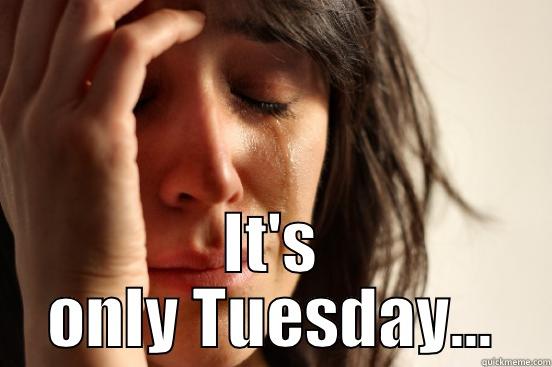  IT'S ONLY TUESDAY... First World Problems