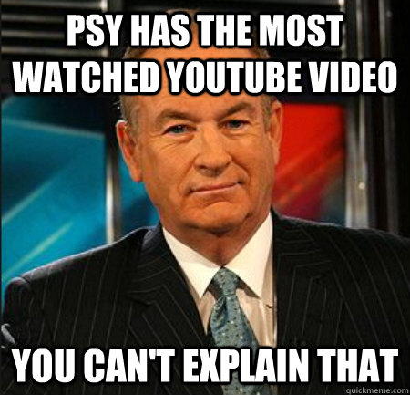 psy has the most watched YouTube video You can't explain that  You cant explain that