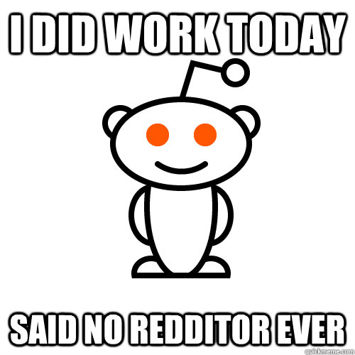 I Did work today Said no redditor ever  Redditor