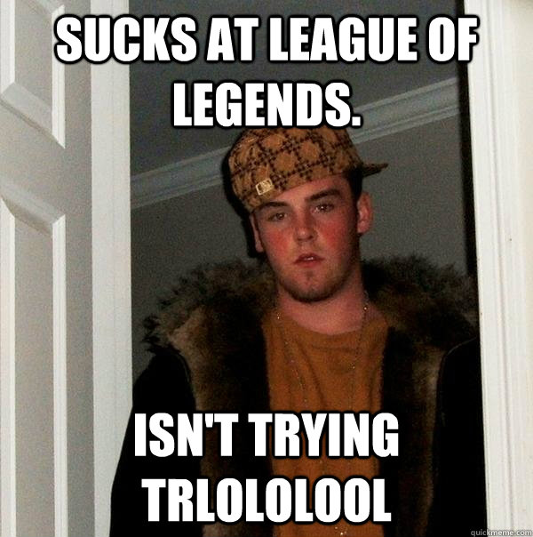 Sucks at league of legends. Isn't trying trlololool  Scumbag Steve