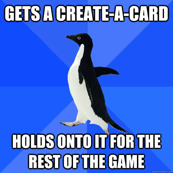 Gets a create-a-card Holds onto it for the rest of the game  Socially Awkward Penguin