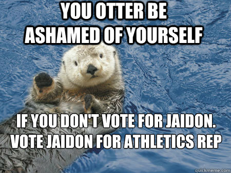 you otter be ashamed of yourself If you don't vote for Jaidon.
Vote jaidon for athletics rep - you otter be ashamed of yourself If you don't vote for Jaidon.
Vote jaidon for athletics rep  Hot otter