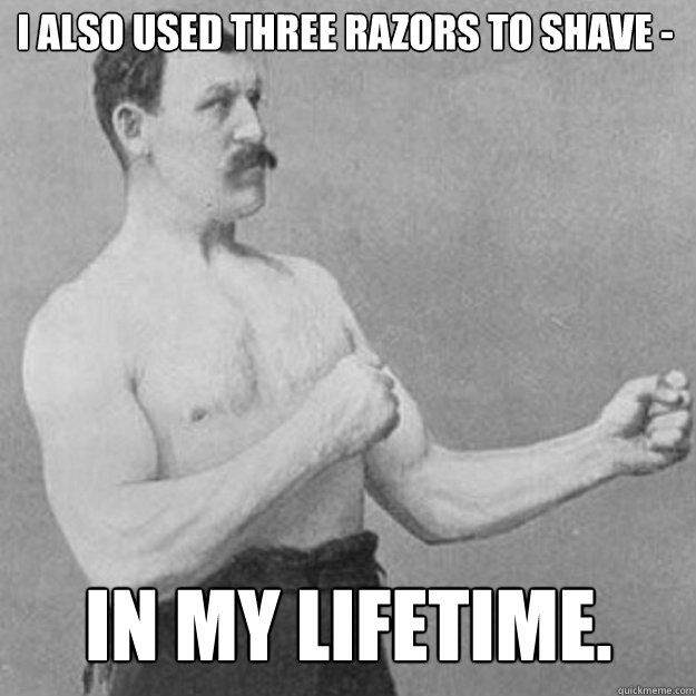 i also used three razors to shave -  in my lifetime. - i also used three razors to shave -  in my lifetime.  Misc