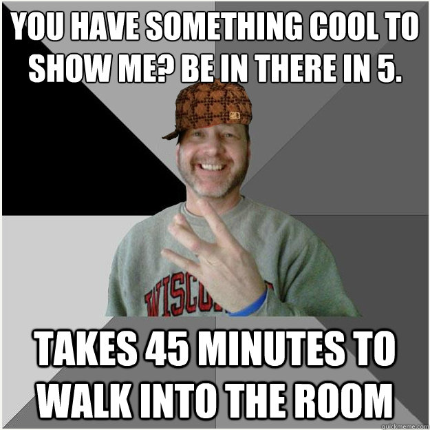 You have something cool to show me? Be in there in 5. Takes 45 minutes to walk into the room  Scumbag Dad