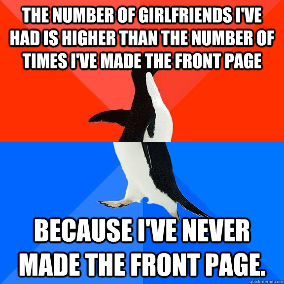 The number of girlfriends I've had is higher than the number of times I've made the front page Because I've never made the front page.  Socially Awesome Awkward Penguin
