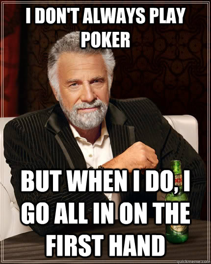 I don't always play poker But when I do, I go all in on the first hand - I don't always play poker But when I do, I go all in on the first hand  The Most Interesting Man In The World