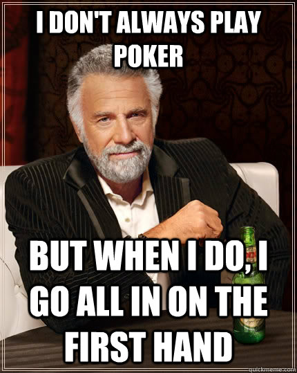 I don't always play poker But when I do, I go all in on the first hand  The Most Interesting Man In The World