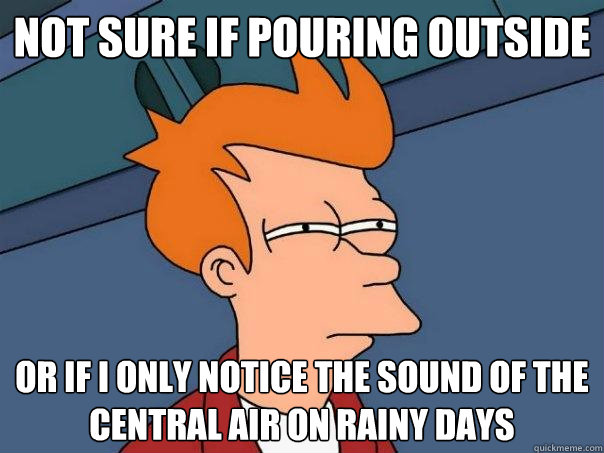 Not sure if pouring outside Or If i only notice the sound of the central air on rainy days  Futurama Fry