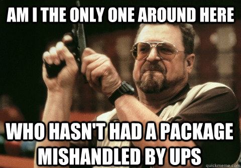 Am I the only one around here who hasn't had a package mishandled by UPS - Am I the only one around here who hasn't had a package mishandled by UPS  Am I the only one