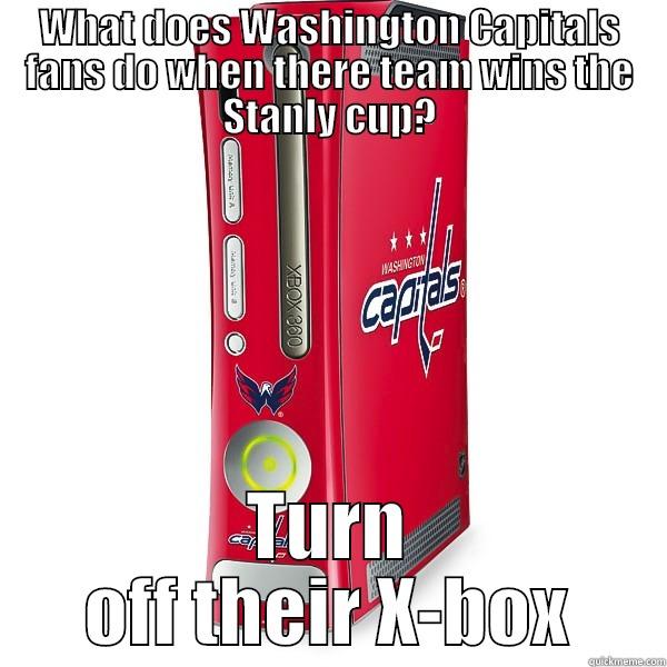 WHAT DOES WASHINGTON CAPITALS FANS DO WHEN THERE TEAM WINS THE STANLY CUP? TURN OFF THEIR X-BOX Misc