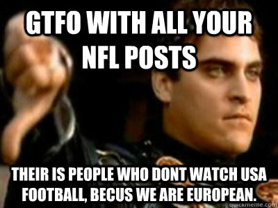 GTFO with all your nfl posts their is people who dont watch USA football, becus we are european.  Downvoting Roman