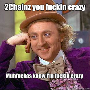 2Chainz you fuckin crazy Muhfuckas know I'm fuckin crazy - 2Chainz you fuckin crazy Muhfuckas know I'm fuckin crazy  Condescending Wonka