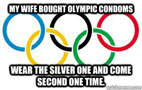 My wife bought Olympic condoms Wear the silver one and come second one time.  