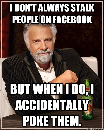 I don't always stalk people on Facebook but when I do, I accidentally poke them.  The Most Interesting Man In The World