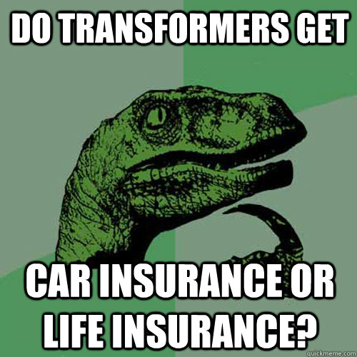 do transformers get car insurance or life insurance?  Philosoraptor