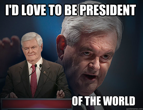 I'd love to be president of the world  Vengeance Newt Gingrich