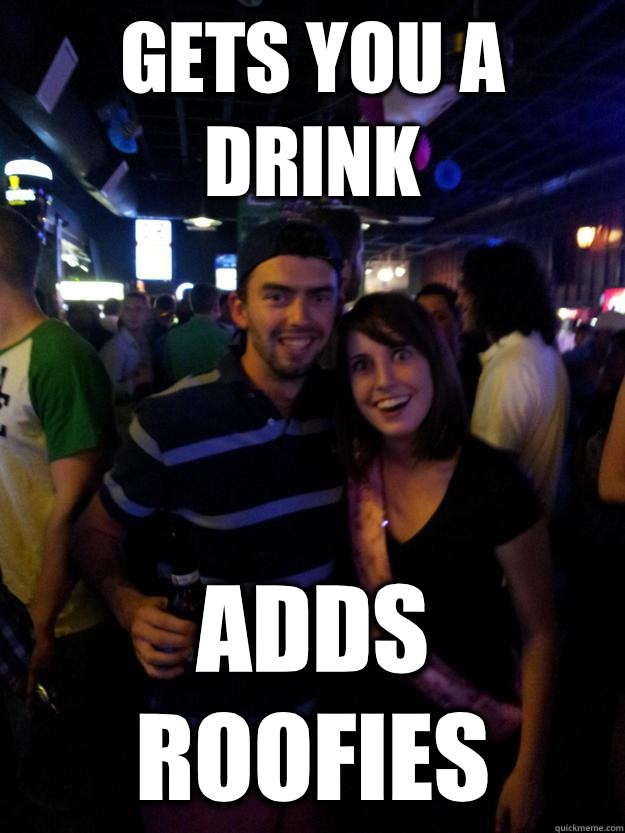 Gets you a drink adds roofies  Overly Attached Reddit